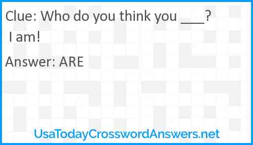 Who do you think you ___? I am! Answer